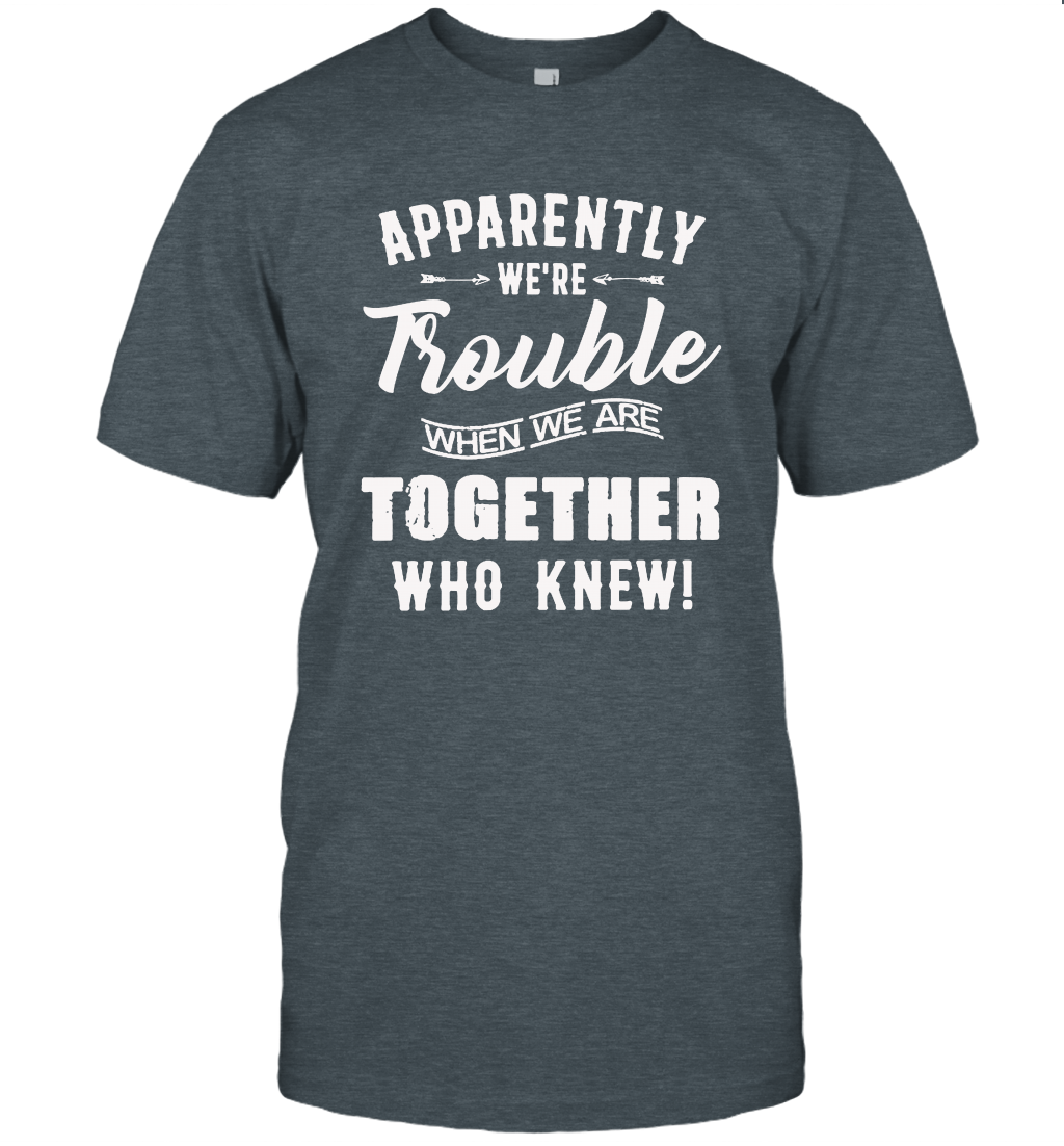 Apparently we are trouble when we are together who knew t-shirt