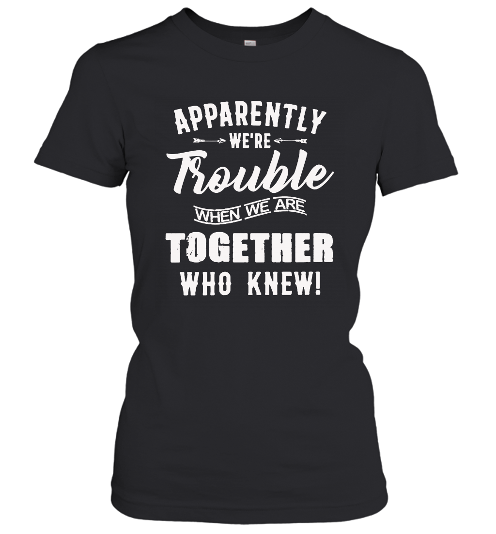Apparently we are trouble when we are together who knew women's shirt