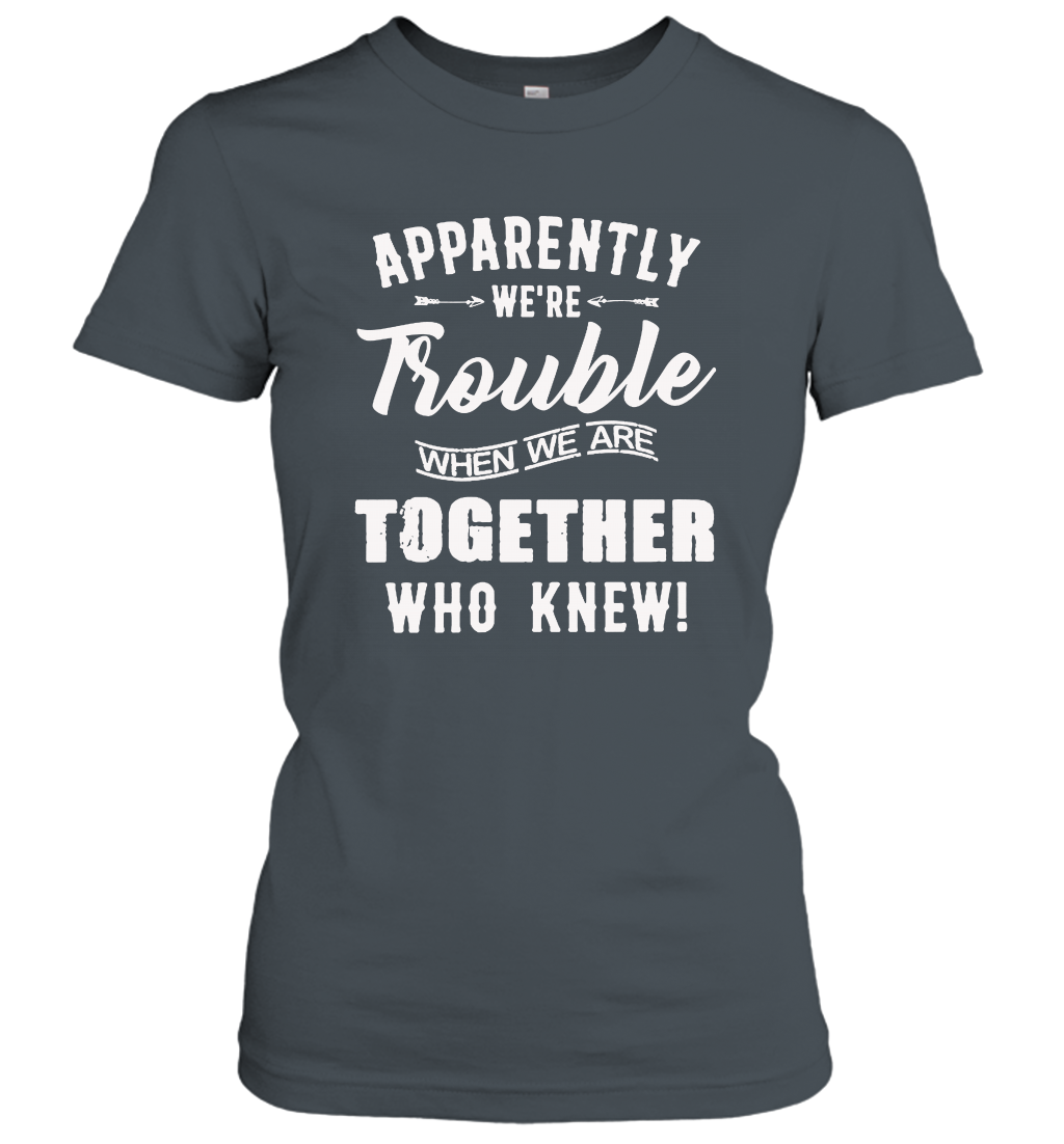 Apparently we are trouble when we are together who knew women's shirt
