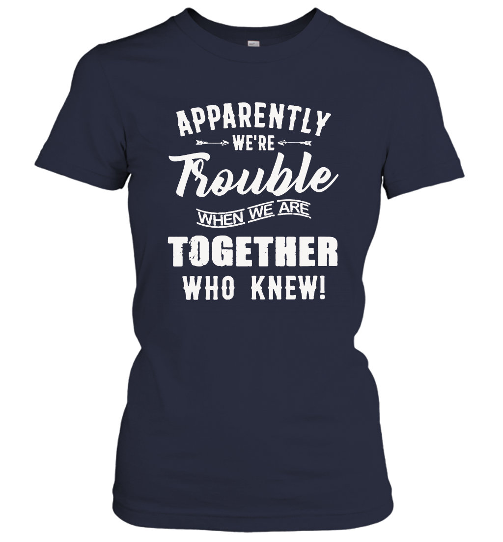 Apparently we are trouble when we are together who knew women's shirt