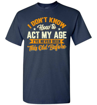 2022 I Dont Know How to Act My Age Ive Never Been This Old Before Sarcasm Sarcastic (1) Unisex Shirt