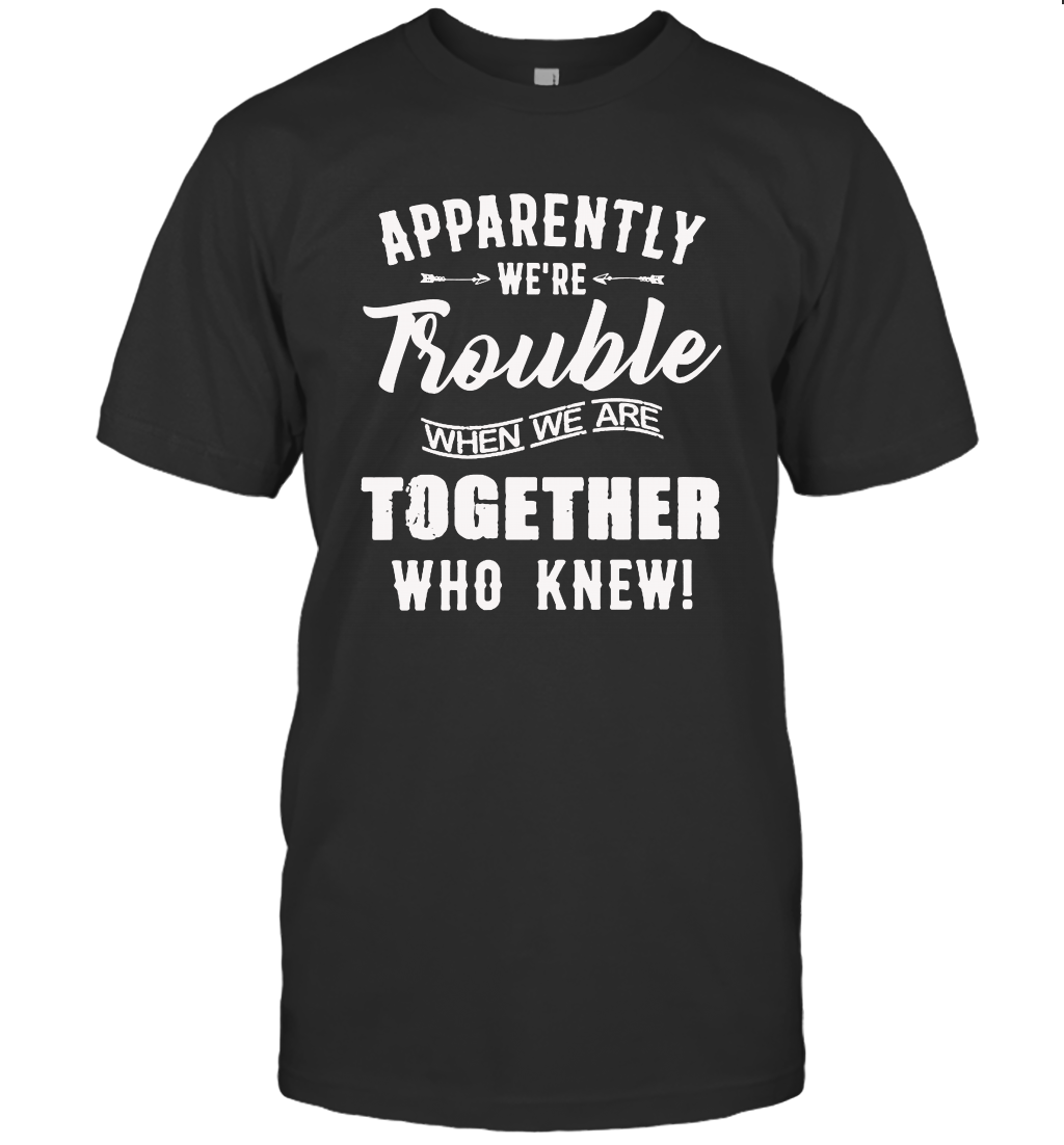 Apparently we are trouble when we are together who knew t-shirt