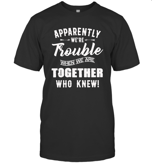 Apparently we are trouble when we are together who knew t-shirt