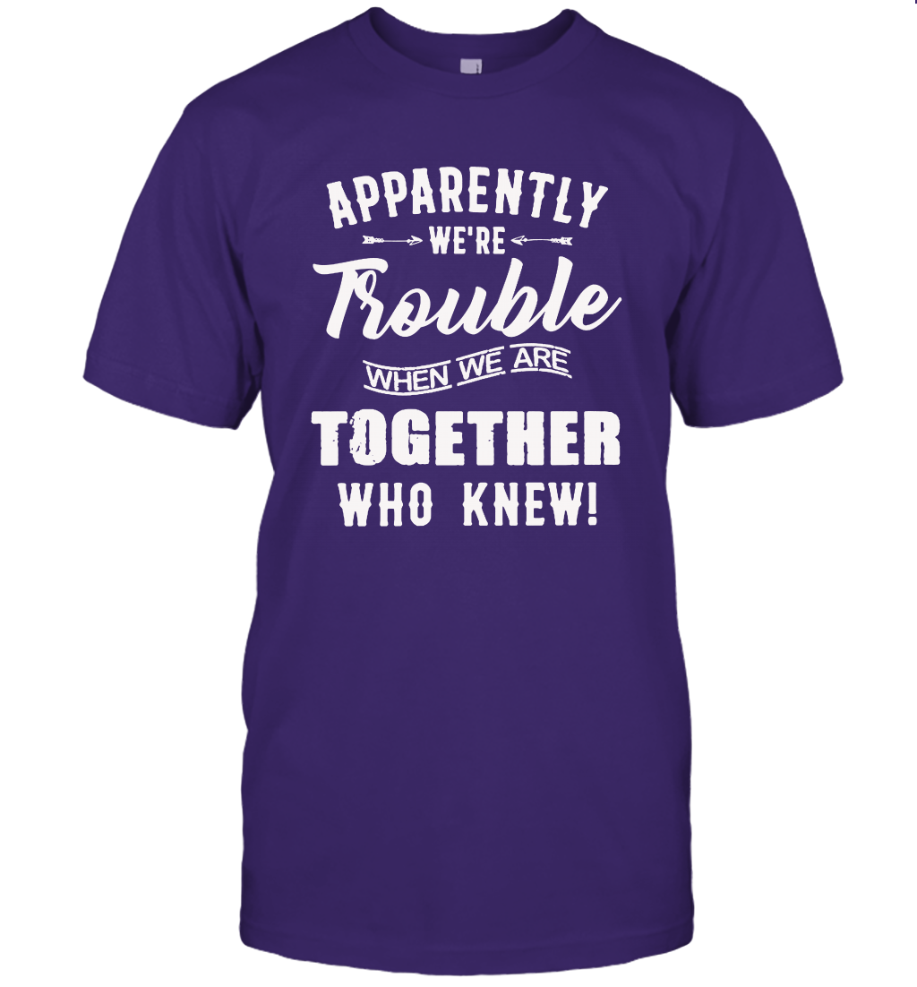 Apparently we are trouble when we are together who knew t-shirt