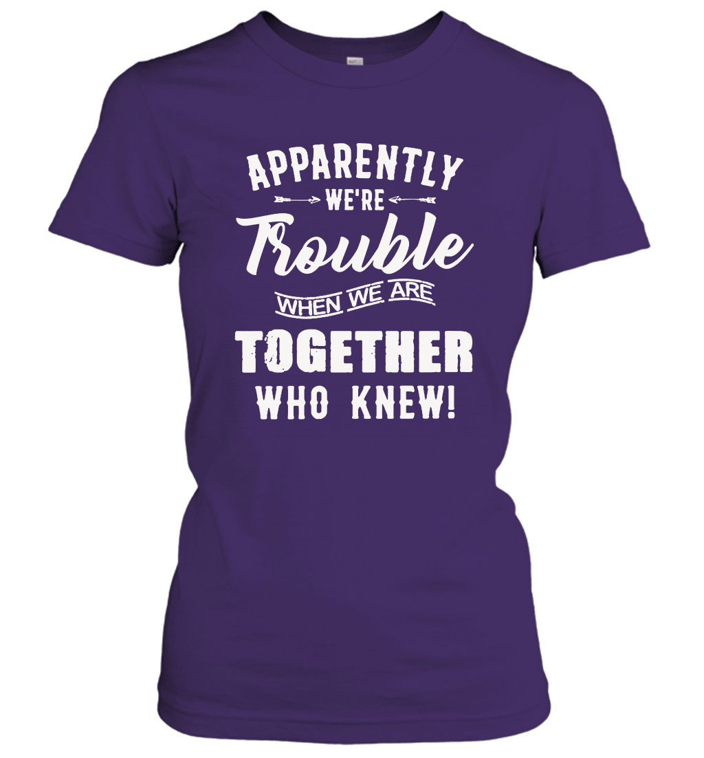 Apparently we are trouble when we are together who knew women's shirt